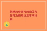 氨糖软骨素片的功效与作用及使用注意事项详解