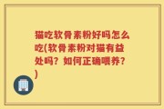 猫吃软骨素粉好吗怎么吃(软骨素粉对猫有益处吗？如何正确喂养？)