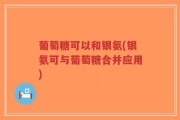 葡萄糖可以和银氨(银氨可与葡萄糖合并应用)
