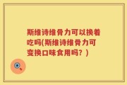 斯维诗维骨力可以换着吃吗(斯维诗维骨力可变换口味食用吗？)