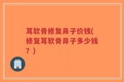 耳软骨修复鼻子价钱(修复耳软骨鼻子多少钱？)