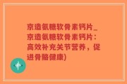 京造氨糖软骨素钙片_京造氨糖软骨素钙片：高效补充关节营养，促进骨骼健康)