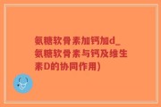 氨糖软骨素加钙加d_氨糖软骨素与钙及维生素D的协同作用)
