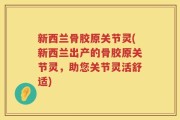 新西兰骨胶原关节灵(新西兰出产的骨胶原关节灵，助您关节灵活舒适)