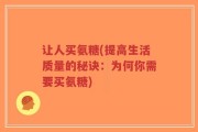 让人买氨糖(提高生活质量的秘诀：为何你需要买氨糖)