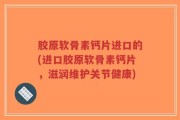 胶原软骨素钙片进口的(进口胶原软骨素钙片，滋润维护关节健康)