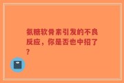 氨糖软骨素引发的不良反应，你是否也中招了？
