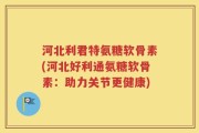 河北利君特氨糖软骨素(河北好利通氨糖软骨素：助力关节更健康)