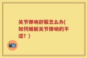 关节弹响舒服怎么办(如何缓解关节弹响的不适？)
