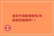 膝关节响能瘫痪吗(响膝能致瘫痪吗？)