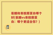 氨糖和骨胶原蛋白哪个好(氨糖vs骨胶原蛋白：哪个更适合你？)