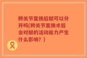 胯关节置换后腿可以分开吗(胯关节置换术后会对腿的活动能力产生什么影响？)