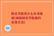 脚关节酸有什么办法缓解(缓解脚关节酸痛的实用方法)