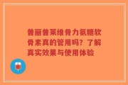 普丽普莱维骨力氨糖软骨素真的管用吗？了解真实效果与使用体验