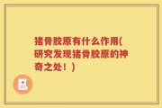 猪骨胶原有什么作用(研究发现猪骨胶原的神奇之处！)