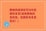 腰椎间盘突出可以吃氨糖软骨素(加速腰椎间盘恢复，氨糖软骨素是良药！)