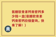 氨糖软骨素钙骨密钙多少钱一盒(氨糖软骨素钙骨密钙价格查询，快来了解！)