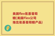 美国flex氨基葡萄糖(美国Flex公司推出氨基葡萄糖产品)