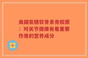 美国氨糖软骨素骨胶原：对关节健康有着重要作用的营养成分