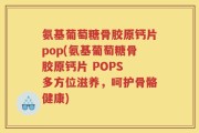 氨基葡萄糖骨胶原钙片pop(氨基葡萄糖骨胶原钙片 POPS 多方位滋养，呵护骨骼健康)