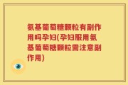 氨基葡萄糖颗粒有副作用吗孕妇(孕妇服用氨基葡萄糖颗粒需注意副作用)