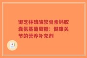 御芝林硫酸软骨素钙胶囊氨基葡萄糖：健康关节的营养补充剂