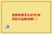 盐酸氨糖怎么区分(如何区分盐酸氨糖？)