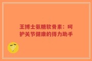 王博士氨糖软骨素：呵护关节健康的得力助手