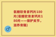 氨糖软骨素钙片180片(氨糖软骨素钙片180片——保护关节，滋养骨骼)