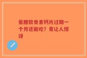 氨糖软骨素钙片过期一个月还能吃？竟让人惊讶