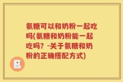 氨糖可以和奶粉一起吃吗(氨糖和奶粉能一起吃吗？-关于氨糖和奶粉的正确搭配方式)