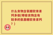 什么食物含氨糖软骨素钙多些(哪些食物含有较多的氨基糖软骨素钙？)