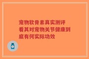 宠物软骨素真实测评 看其对宠物关节健康到底有何实际功效