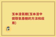玉米渣氨糖(玉米渣中提取氨基糖的方法和应用)