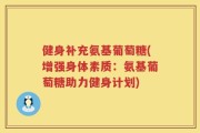 健身补充氨基葡萄糖(增强身体素质：氨基葡萄糖助力健身计划)