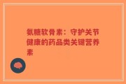 氨糖软骨素：守护关节健康的药品类关键营养素