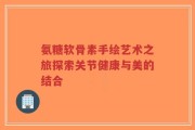 氨糖软骨素手绘艺术之旅探索关节健康与美的结合