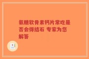氨糖软骨素钙片常吃是否会得结石 专家为您解答