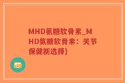 MHD氨糖软骨素_MHD氨糖软骨素：关节保健新选择)
