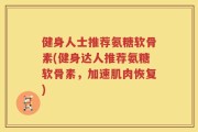 健身人士推荐氨糖软骨素(健身达人推荐氨糖软骨素，加速肌肉恢复)