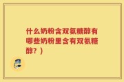 什么奶粉含双氨糖醇有哪些奶粉里含有双氨糖醇？)