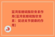 蓝湾氨糖硫酸软骨素作用(蓝湾氨糖硫酸软骨素：促进关节健康的作用)