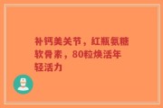 补钙美关节，红瓶氨糖软骨素，80粒焕活年轻活力