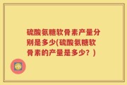 硫酸氨糖软骨素产量分别是多少(硫酸氨糖软骨素的产量是多少？)