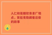 人仁和氨糖软骨素厂地点，背后竟隐藏着这些的故事