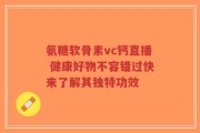 氨糖软骨素vc钙直播 健康好物不容错过快来了解其独特功效