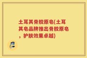土耳其骨胶原皂(土耳其皂品牌推出骨胶原皂，护肤效果卓越)