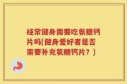 经常健身需要吃氨糖钙片吗(健身爱好者是否需要补充氨糖钙片？)