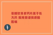 氨糖软骨素钙片属于处方药 服用需谨慎遵循医嘱