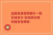 盐酸氨基葡萄糖片一瓶价格多少 影响其价格的因素有哪些